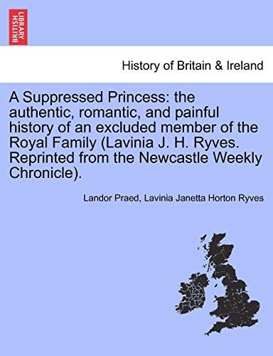 A Suppressed Princess: the authentic, romantic, and painful history of an excluded member of the Royal Family (Lavinia J. H. Ryves. Reprinted from the Newcastle Weekly Chronicle).
