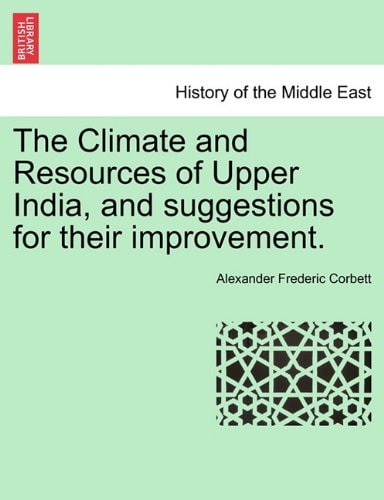The Climate and Resources of Upper India, and suggestions for their improvement.