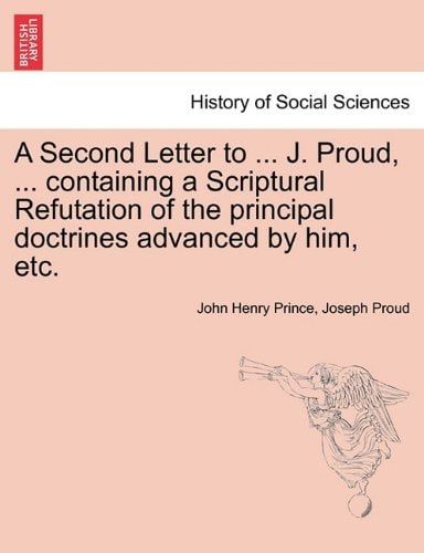 A Second Letter to ... J. Proud, ... containing a Scriptural Refutation of the principal doctrines advanced by him, etc.