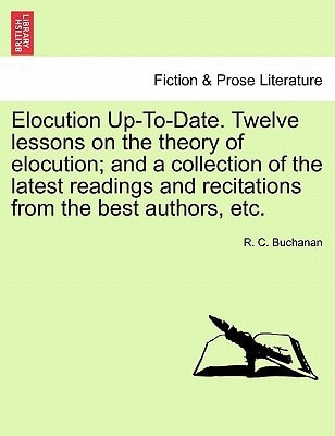 Elocution Up-To-Date. Twelve lessons on the theory of elocution; and a collection of the latest readings and recitations from the best authors, etc.