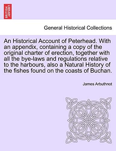 An Historical Account of Peterhead. With an appendix, containing a copy of the original charter of erection, together with all the bye-laws and ... of the fishes found on the coasts of Buchan.