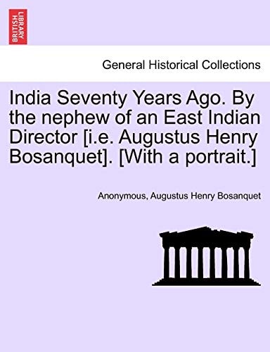 India Seventy Years Ago. By the nephew of an East Indian Director [i.e. Augustus Henry Bosanquet]. [With a portrait.]