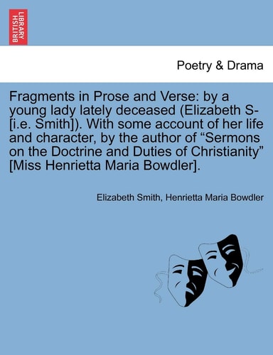 Fragments in Prose and Verse: by a young lady lately deceased (Elizabeth S- [i.e. Smith]). With some account of her life and character, by the author ... Christianity" [Miss Henrietta Maria Bowdler].