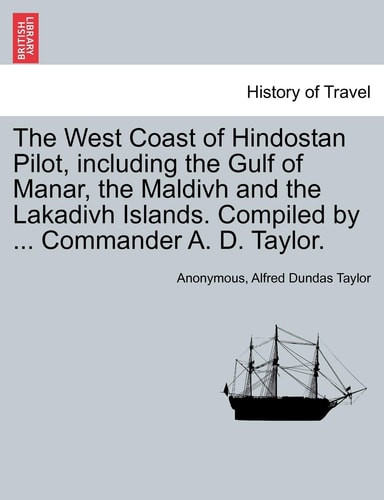 The West Coast of Hindostan Pilot, including the Gulf of Manar, the Maldivh and the Lakadivh Islands. Compiled by ... Commander A. D. Taylor.