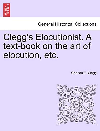 Clegg's Elocutionist. A text-book on the art of elocution, etc.