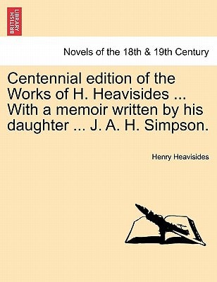 Centennial Edition of the Works of H. Heavisides ... with a Memoir Written by His Daughter ... J. A. H. Simpson.