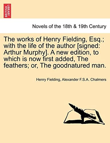 The Works of Henry Fielding, Esq.; With the Life of the Author [Signed: Arthur Murphy]. a New Edition, to Which Is Now First Added, the Feathers; Or,