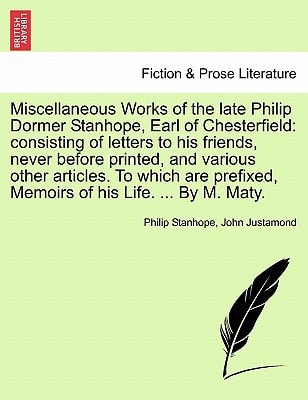 Miscellaneous Works of the late Philip Dormer Stanhope, Earl of Chesterfield: consisting of letters to his friends, never before printed, and various ... Memoirs of his Life. ... By M. Maty. Vol. I.