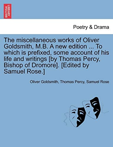 The miscellaneous works of Oliver Goldsmith, M.B. A new edition ... To which is prefixed, some account of his life and writings [by Thomas Percy, Bishop of Dromore]. [Edited by Samuel Rose.]