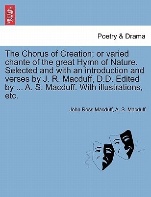 The Chorus of Creation; or varied chante of the great Hymn of Nature. Selected and with an introduction and verses by J. R. Macduff, D.D. Edited by ... A. S. Macduff. With illustrations, etc.