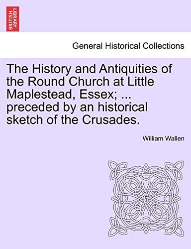 The History and Antiquities of the Round Church at Little Maplestead, Essex; ... preceded by an historical sketch of the Crusades.
