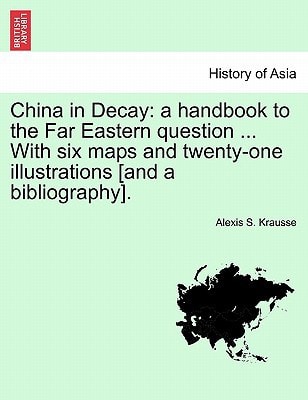 China in Decay: a handbook to the Far Eastern question ... With six maps and twenty-one illustrations [and a bibliography].