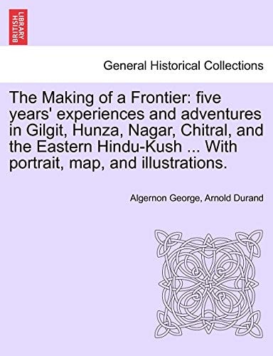The Making of a Frontier: five years' experiences and adventures in Gilgit, Hunza, Nagar, Chitral, and the Eastern Hindu-Kush ... With portrait, map, and illustrations.