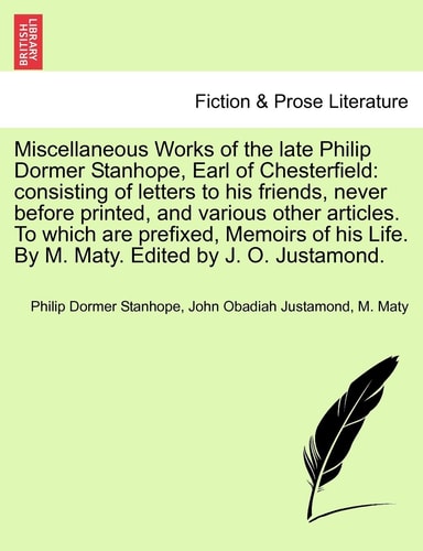 Miscellaneous Works of the late Philip Dormer Stanhope, Earl of Chesterfield: consisting of letters to his friends, never before printed, and various ... Life. By M. Maty. Edited by J. O. Justamond.