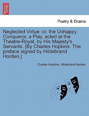 Neglected Virtue: Or, the Unhappy Conqueror, a Play, Acted at the Theatre-Royal, by His Majesty's Servants. [By Charles Hopkins. the Pre