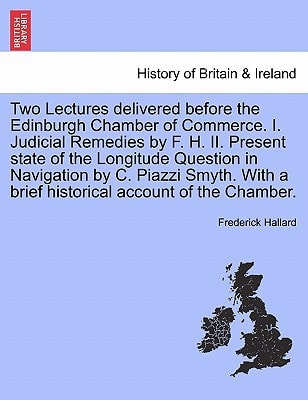 Two Lectures delivered before the Edinburgh Chamber of Commerce. I. Judicial Remedies by F. H. II. Present state of the Longitude Question in ... a brief historical account of the Chamber.