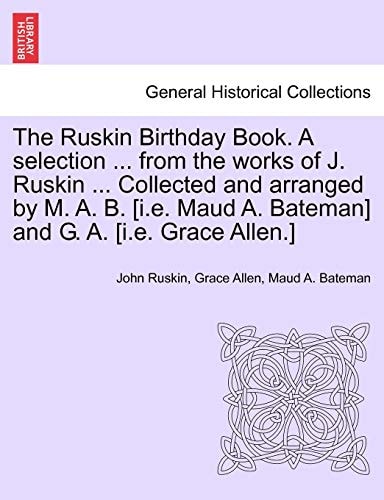 The Ruskin Birthday Book. A selection ... from the works of J. Ruskin ... Collected and arranged by M. A. B. [i.e. Maud A. Bateman] and G. A. [i.e. Grace Allen.]