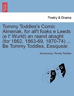 Tommy Toddles's Comic Almenak, for all't foaks e Leeds (e t' Wurld) an raand abaght (for 1862, 1863-69, 1870-74) ... Be Tommy Toddles, Eesquear.