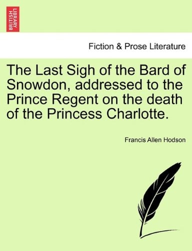 The Last Sigh of the Bard of Snowdon, addressed to the Prince Regent on the death of the Princess Charlotte.