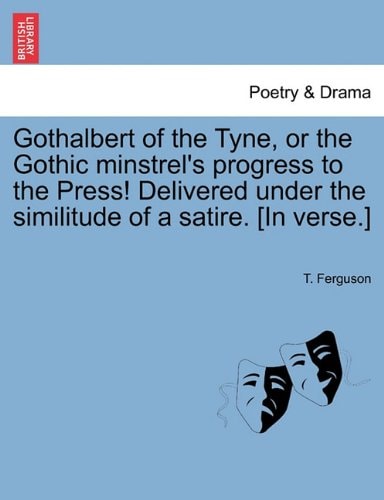 Gothalbert of the Tyne, or the Gothic minstrel's progress to the Press! Delivered under the similitude of a satire. [In verse.]