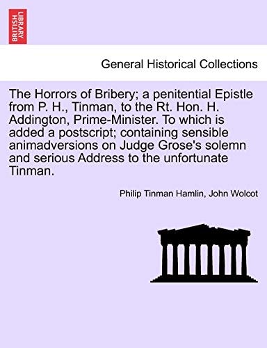 The Horrors of Bribery; a penitential Epistle from P. H., Tinman, to the Rt. Hon. H. Addington, Prime-Minister. To which is added a postscript; ... serious Address to the unfortunate Tinman.