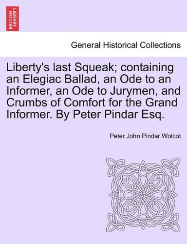 Liberty's last Squeak; containing an Elegiac Ballad, an Ode to an Informer, an Ode to Jurymen, and Crumbs of Comfort for the Grand Informer. By Peter Pindar Esq.