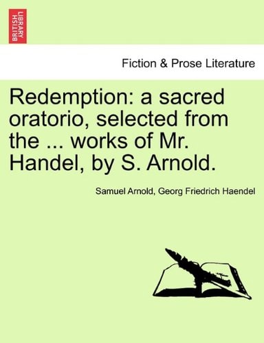 Redemption: a sacred oratorio, selected from the ... works of Mr. Handel, by S. Arnold.