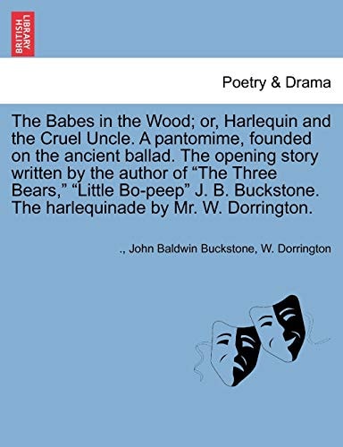 The Babes in the Wood; Or, Harlequin and the Cruel Uncle. a Pantomime, Founded on the Ancient Ballad. the Opening Story Written by the Author of the ... the Harlequinade by Mr. W. Dorrington.