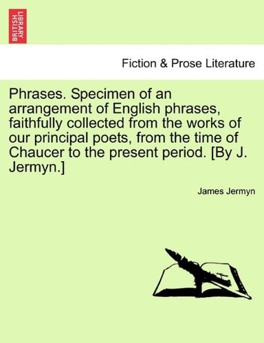 Phrases. Specimen of an arrangement of English phrases, faithfully collected from the works of our principal poets, from the time of Chaucer to the present period. [By J. Jermyn.]