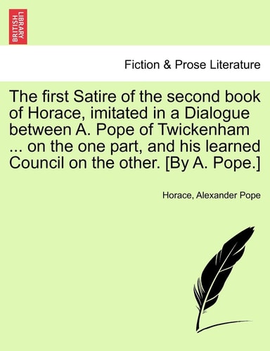 The first Satire of the second book of Horace, imitated in a Dialogue between A. Pope of Twickenham ... on the one part, and his learned Council on the other. [By A. Pope.]