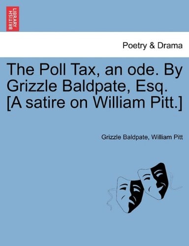 The Poll Tax, an ode. By Grizzle Baldpate, Esq. [A satire on William Pitt.]