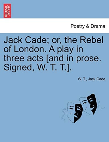 Jack Cade; or, the Rebel of London. A play in three acts [and in prose. Signed, W. T. T.].