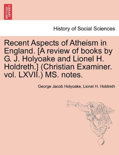 Recent Aspects of Atheism in England. [A review of books by G. J. Holyoake and Lionel H. Holdreth.] (Christian Examiner. vol. LXVII.) MS. notes.