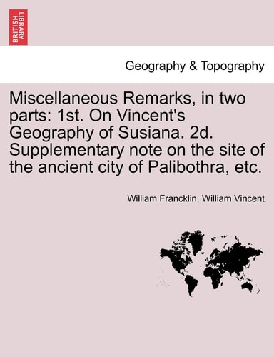 Miscellaneous Remarks, in two parts: 1st. On Vincent's Geography of Susiana. 2d. Supplementary note on the site of the ancient city of Palibothra, etc.