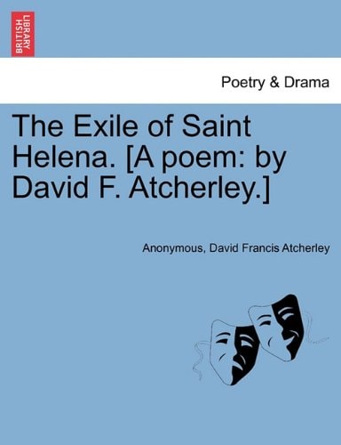 The Exile of Saint Helena. [A poem: by David F. Atcherley.]