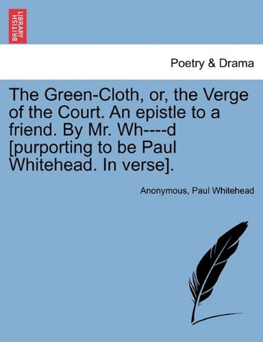 The Green-Cloth, or, the Verge of the Court. An epistle to a friend. By Mr. Wh----d [purporting to be Paul Whitehead. In verse].