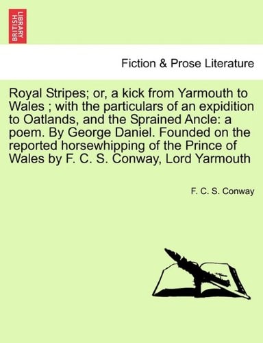 Royal Stripes; or, a kick from Yarmouth to Wales ; with the particulars of an expidition to Oatlands, and the Sprained Ancle: a poem. By George ... of Wales by F. C. S. Conway, Lord Yarmouth