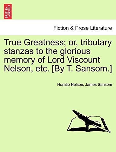 True Greatness; Or, Tributary Stanzas to the Glorious Memory of Lord Viscount Nelson, Etc. [By T. Sansom.]