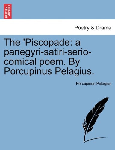 The 'Piscopade: a panegyri-satiri-serio-comical poem. By Porcupinus Pelagius.
