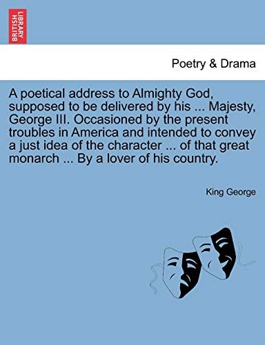 A poetical address to Almighty God, supposed to be delivered by his ... Majesty, George III. Occasioned by the present troubles in America and ... great monarch ... By a lover of his country.