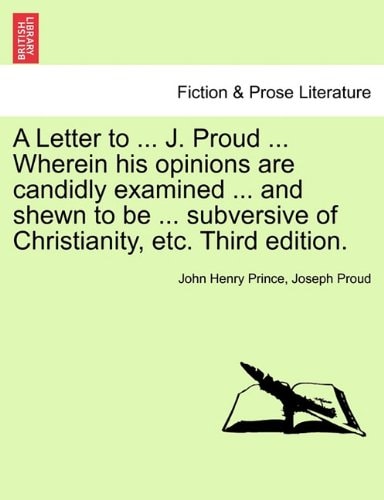 A Letter to ... J. Proud ... Wherein his opinions are candidly examined ... and shewn to be ... subversive of Christianity, etc. Third edition.