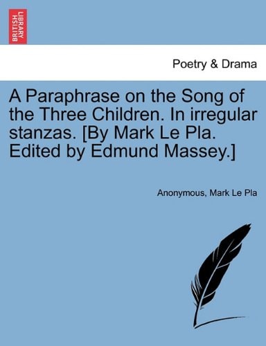 A Paraphrase on the Song of the Three Children. In irregular stanzas. [By Mark Le Pla. Edited by Edmund Massey.]