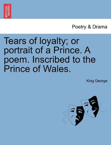 Tears of loyalty; or portrait of a Prince. A poem. Inscribed to the Prince of Wales.