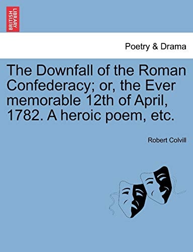 The Downfall of the Roman Confederacy; or, the Ever memorable 12th of April, 1782. A heroic poem, etc.