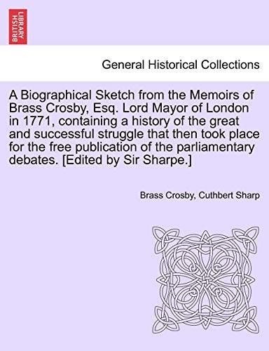 A Biographical Sketch from the Memoirs of Brass Crosby, Esq. Lord Mayor of London in 1771, containing a history of the great and successful struggle ... debates. [Edited by Sir Sharpe.]