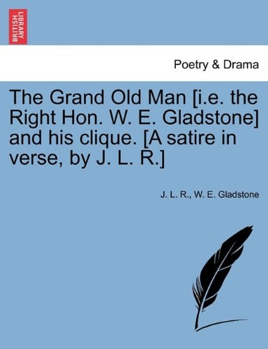 The Grand Old Man [i.e. the Right Hon. W. E. Gladstone] and his clique. [A satire in verse, by J. L. R.]