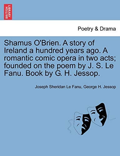 Shamus O'Brien. A story of Ireland a hundred years ago. A romantic comic opera in two acts; founded on the poem by J. S. Le Fanu. Book by G. H. Jessop.
