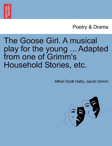 The Goose Girl. A musical play for the young ... Adapted from one of Grimm's Household Stories, etc.