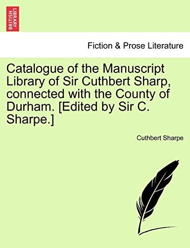 Catalogue of the Manuscript Library of Sir Cuthbert Sharp, connected with the County of Durham. [Edited by Sir C. Sharpe.]