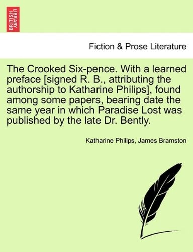 The Crooked Six-pence. With a learned preface [signed R. B., attributing the authorship to Katharine Philips], found among some papers, bearing date ... Lost was published by the late Dr. Bently.